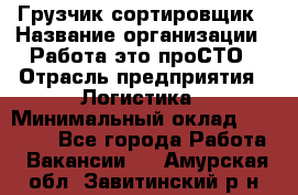 Грузчик-сортировщик › Название организации ­ Работа-это проСТО › Отрасль предприятия ­ Логистика › Минимальный оклад ­ 24 000 - Все города Работа » Вакансии   . Амурская обл.,Завитинский р-н